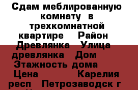 Сдам меблированную комнату  в трехкомнатной квартире. › Район ­ Древлянка › Улица ­ древлянка › Дом ­ 21 › Этажность дома ­ 9 › Цена ­ 7 500 - Карелия респ., Петрозаводск г. Недвижимость » Квартиры аренда   . Карелия респ.,Петрозаводск г.